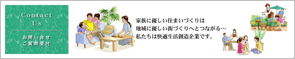 お問い合せ・ご質問受付：家族に優しい住まいづくりは、地域に優しい街づくりへとつながる。私たちは快適生活創造企業です。