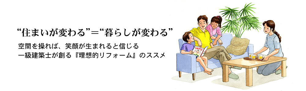 「住まいが変わる＝暮らしが変わる」空間を操れば、笑顔が生まれると信じる一級建築士が創る『理想的リフォーム』のススメ