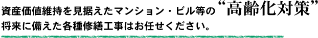 資産価値維持を見据えたマンション・ビル等の高齢化対策。将来に備えた各種修繕工事はお任せください。